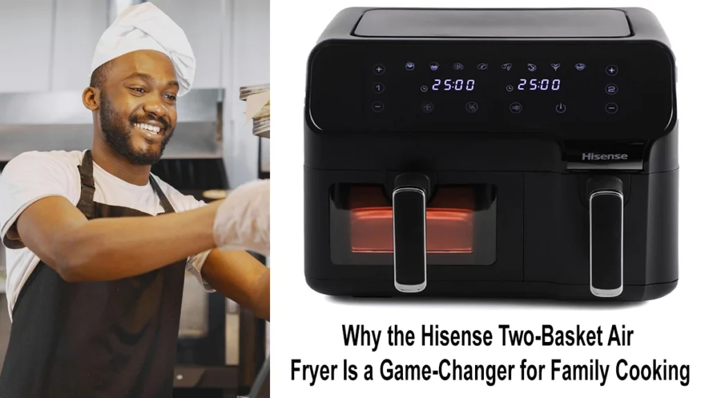 Why the Hisense Two-Basket Air Fryer Is a Game-Changer for Family Cooking